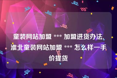童装网站加盟 *** 加盟进货办法,淮北童装网站加盟 *** 怎么样一手价提货