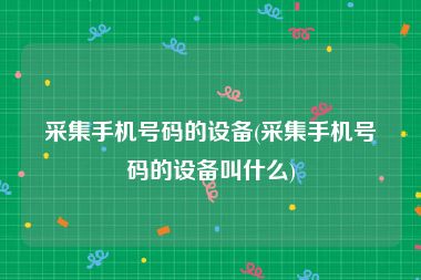 采集手机号码的设备(采集手机号码的设备叫什么)
