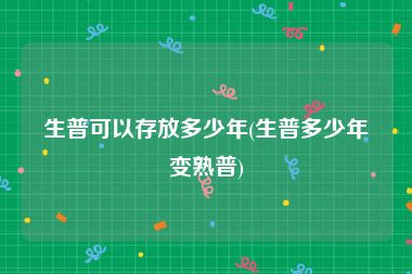 生普可以存放多少年(生普多少年变熟普)