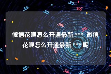 微信花呗怎么开通最新 ***  微信花呗怎么开通最新 *** 呢