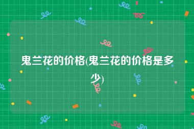 鬼兰花的价格(鬼兰花的价格是多少)