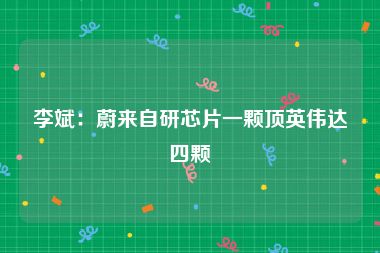 李斌：蔚来自研芯片一颗顶英伟达四颗