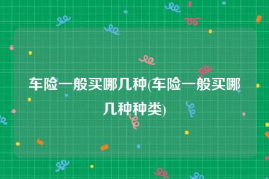 车险一般买哪几种(车险一般买哪几种种类)