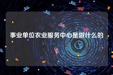 事业单位农业服务中心是做什么的
