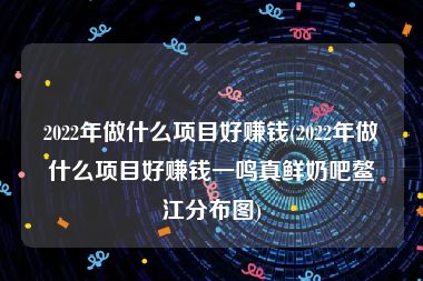 2022年做什么项目好赚钱(2022年做什么项目好赚钱一鸣真鲜奶吧鳌江分布图)