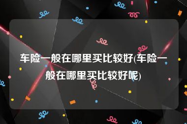 车险一般在哪里买比较好(车险一般在哪里买比较好呢)