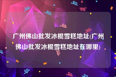 广州佛山批发冰棍雪糕地址(广州佛山批发冰棍雪糕地址在哪里)