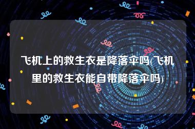飞机上的救生衣是降落伞吗(飞机里的救生衣能自带降落伞吗)