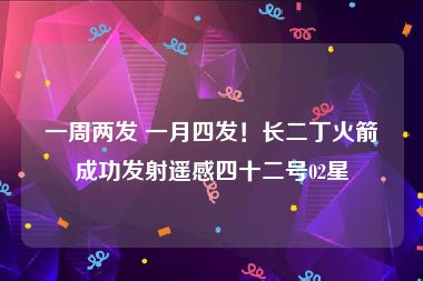 一周两发 一月四发！长二丁火箭成功发射遥感四十二号02星