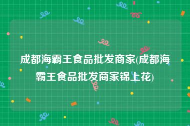 成都海霸王食品批发商家(成都海霸王食品批发商家锦上花)