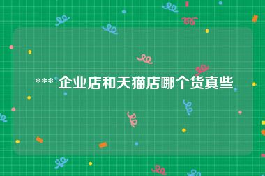  *** 企业店和天猫店哪个货真些