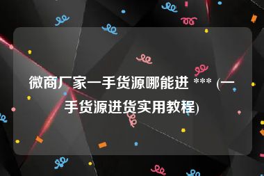 微商厂家一手货源哪能进 *** (一手货源进货实用教程)