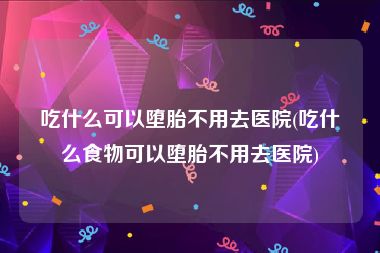 吃什么可以堕胎不用去医院(吃什么食物可以堕胎不用去医院)