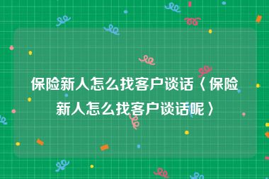保险新人怎么找客户谈话〈保险新人怎么找客户谈话呢〉