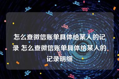 怎么查微信账单具体给某人的记录 怎么查微信账单具体给某人的记录明细