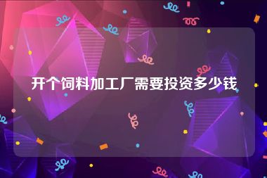 开个饲料加工厂需要投资多少钱