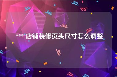  *** 店铺装修页头尺寸怎么调整