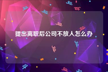 提出离职后公司不放人怎么办