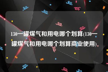 130一罐煤气和用电哪个划算(130一罐煤气和用电哪个划算商业使用)