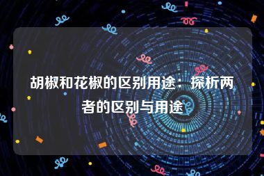 胡椒和花椒的区别用途：探析两者的区别与用途