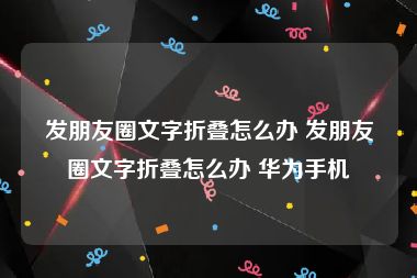 发朋友圈文字折叠怎么办 发朋友圈文字折叠怎么办 华为手机