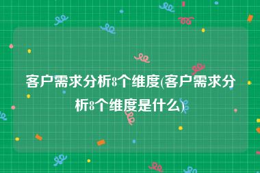 客户需求分析8个维度(客户需求分析8个维度是什么)