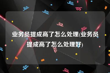 业务员提成高了怎么处理(业务员提成高了怎么处理好)