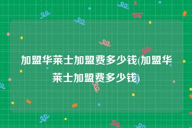 加盟华莱士加盟费多少钱(加盟华莱士加盟费多少钱)