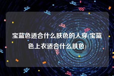 宝蓝色适合什么肤色的人穿(宝蓝色上衣适合什么肤色)