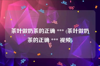 茶叶做奶茶的正确 *** (茶叶做奶茶的正确 *** 视频)
