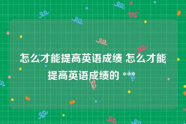 怎么才能提高英语成绩 怎么才能提高英语成绩的 *** 