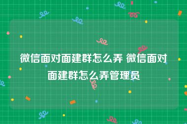 微信面对面建群怎么弄 微信面对面建群怎么弄管理员