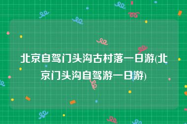 北京自驾门头沟古村落一日游(北京门头沟自驾游一日游)
