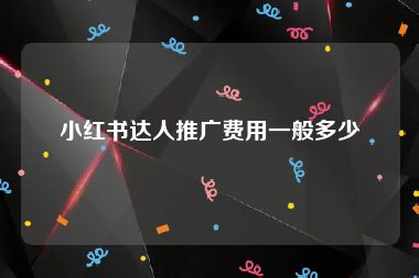 小红书达人推广费用一般多少