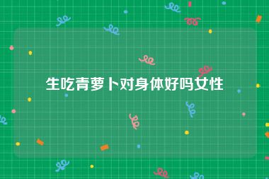生吃青萝卜对身体好吗女性