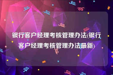 银行客户经理考核管理办法(银行客户经理考核管理办法最新)