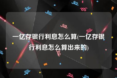 一亿存银行利息怎么算(一亿存银行利息怎么算出来的)