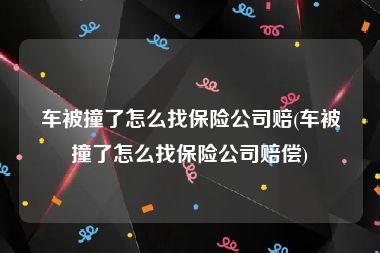 车被撞了怎么找保险公司赔(车被撞了怎么找保险公司赔偿)