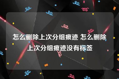 怎么删除上次分组痕迹 怎么删除上次分组痕迹没有标签