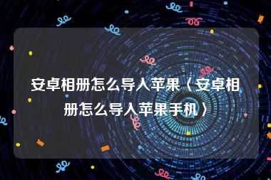 安卓相册怎么导入苹果〈安卓相册怎么导入苹果手机〉