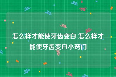 怎么样才能使牙齿变白 怎么样才能使牙齿变白小窍门