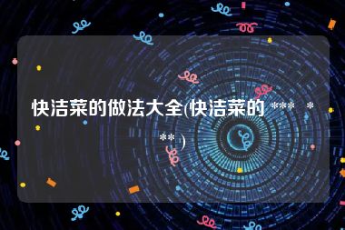 快洁菜的做法大全(快洁菜的 ***  *** )