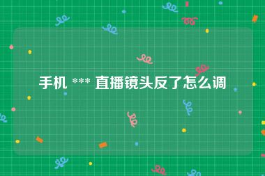 手机 *** 直播镜头反了怎么调