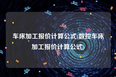 车床加工报价计算公式(数控车床加工报价计算公式)
