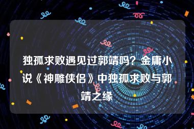 独孤求败遇见过郭靖吗？金庸小说《神雕侠侣》中独孤求败与郭靖之缘