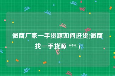 微商厂家一手货源如何进货(微商找一手货源 *** )