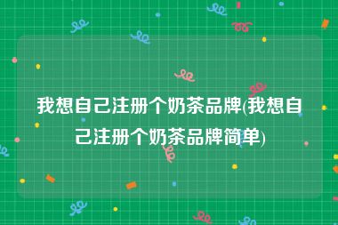 我想自己注册个奶茶品牌(我想自己注册个奶茶品牌简单)
