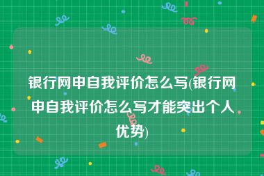 银行网申自我评价怎么写(银行网申自我评价怎么写才能突出个人优势)