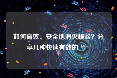 如何高效、安全地消灭蜈蚣？分享几种快速有效的 *** 
