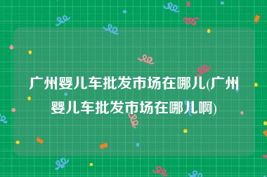 广州婴儿车批发市场在哪儿(广州婴儿车批发市场在哪儿啊)